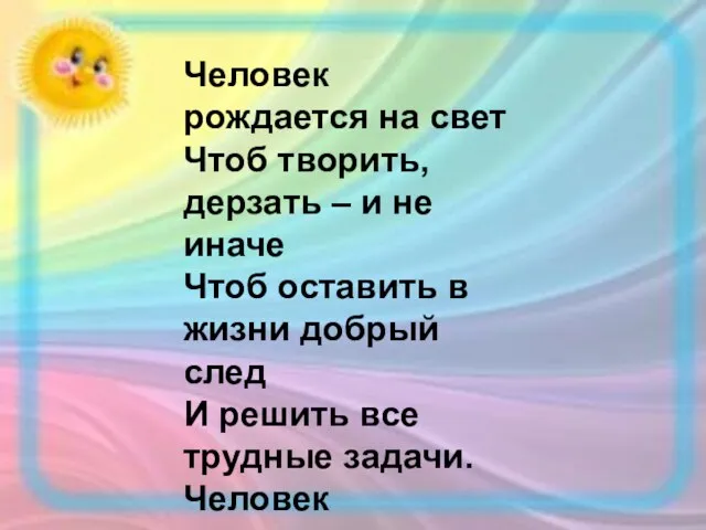 Человек рождается на свет Чтоб творить, дерзать – и не иначе Чтоб