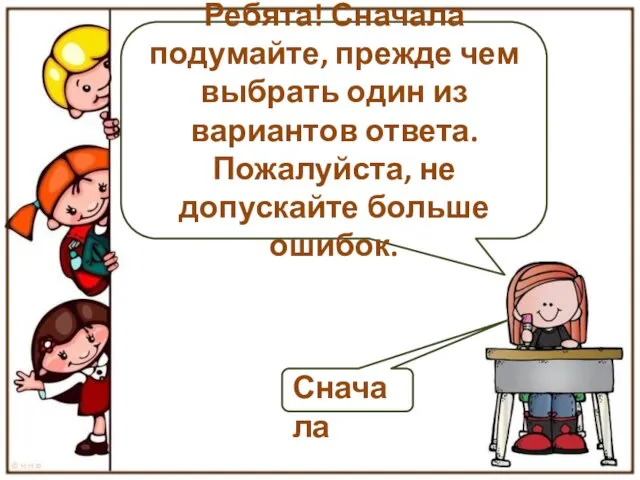 Ребята! Сначала подумайте, прежде чем выбрать один из вариантов ответа. Пожалуйста, не допускайте больше ошибок. Сначала