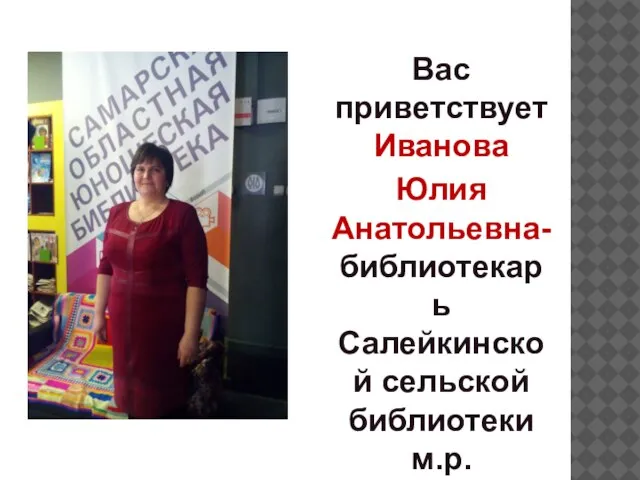Вас приветствует Иванова Юлия Анатольевна- библиотекарь Салейкинской сельской библиотеки м.р. Шенталинский Самарской области