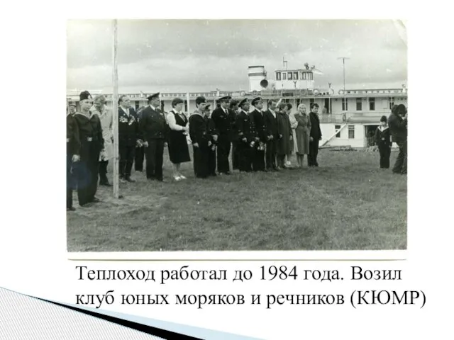 Теплоход работал до 1984 года. Возил клуб юных моряков и речников (КЮМР)