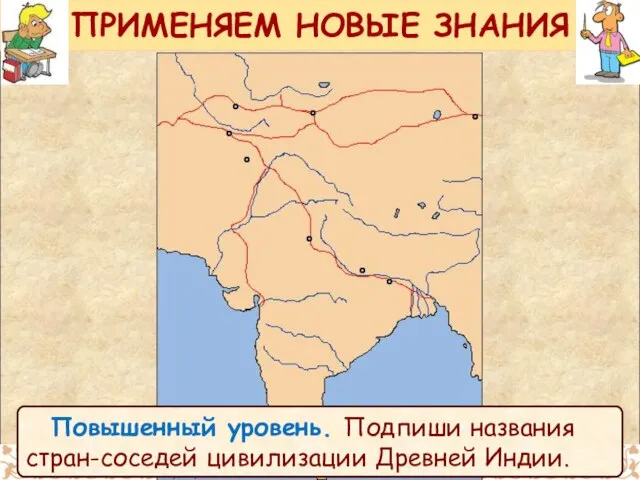 ПРИМЕНЯЕМ НОВЫЕ ЗНАНИЯ Повышенный уровень. Подпиши названия стран-соседей цивилизации Древней Индии.