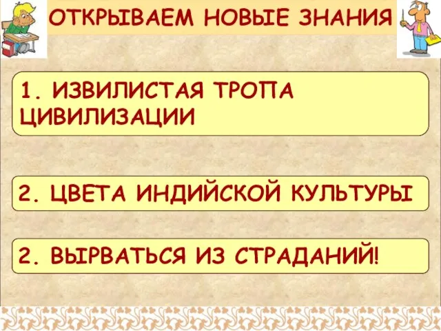 ОТКРЫВАЕМ НОВЫЕ ЗНАНИЯ 1. ИЗВИЛИСТАЯ ТРОПА ЦИВИЛИЗАЦИИ 2. ЦВЕТА ИНДИЙСКОЙ КУЛЬТУРЫ 2. ВЫРВАТЬСЯ ИЗ СТРАДАНИЙ!