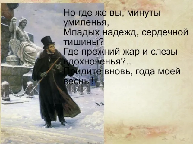 Но где же вы, минуты умиленья, Младых надежд, сердечной тишины? Где прежний