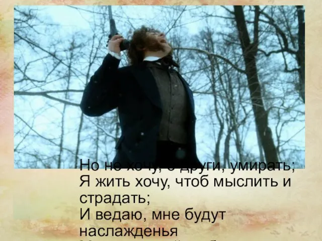 Но не хочу, о други, умирать; Я жить хочу, чтоб мыслить и