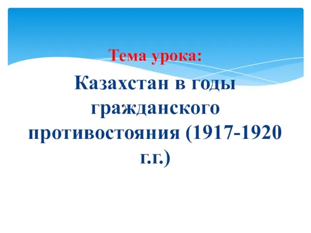 Тема урока: Казахстан в годы гражданского противостояния (1917-1920 г.г.)