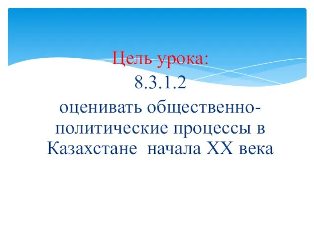 Цель урока: 8.3.1.2 оценивать общественно-политические процессы в Казахстане начала XX века