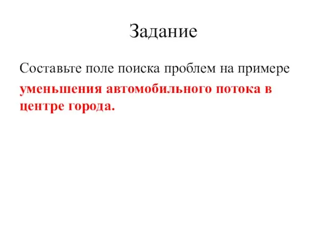 Задание Составьте поле поиска проблем на примере уменьшения автомобильного потока в центре города.