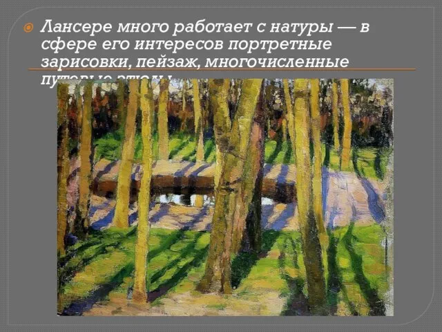 Лансере много работает с натуры — в сфере его интересов портретные зарисовки, пейзаж, многочисленные путевые этюды.