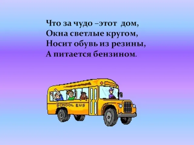 Что за чудо –этот дом, Окна светлые кругом, Носит обувь из резины, А питается бензином.