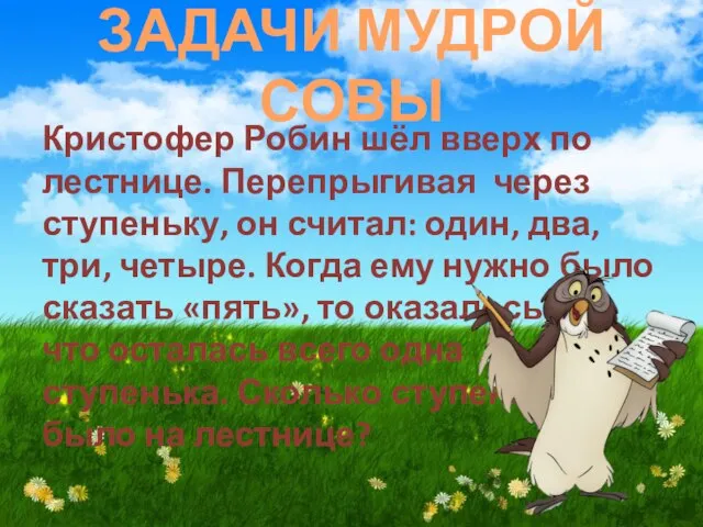 ЗАДАЧИ МУДРОЙ СОВЫ Кристофер Робин шёл вверх по лестнице. Перепрыгивая через ступеньку,