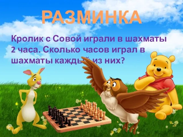 РАЗМИНКА Кролик с Совой играли в шахматы 2 часа. Сколько часов играл