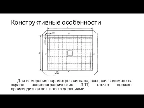 Конструктивные особенности Для измерения параметров сигнала, воспроизводимого на экране осциллографических ЭЛТ, отсчет