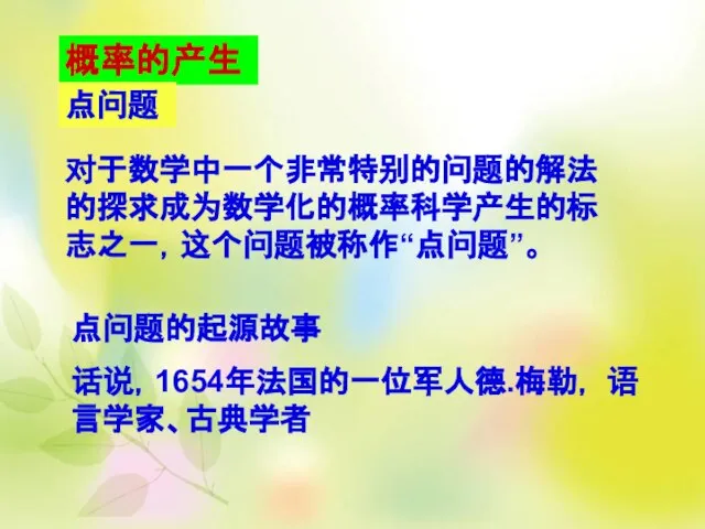 概率的产生 点问题 对于数学中一个非常特别的问题的解法的探求成为数学化的概率科学产生的标志之一，这个问题被称作“点问题”。 点问题的起源故事 话说，1654年法国的一位军人德.梅勒， 语言学家、古典学者