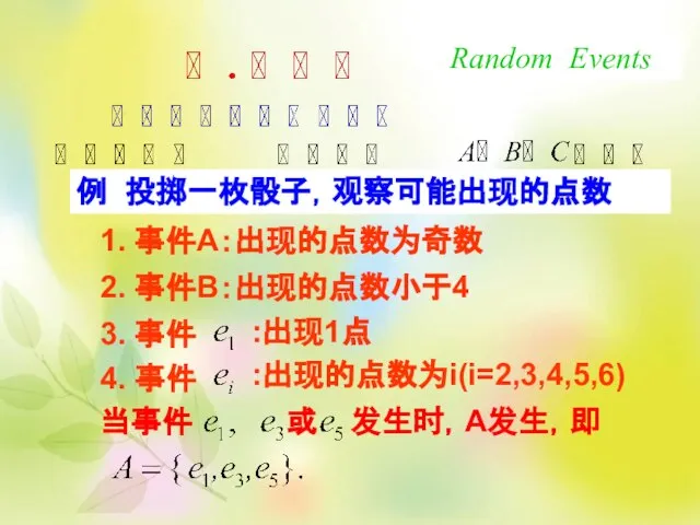 Random Events 例 投掷一枚骰子，观察可能出现的点数 1. 事件A：出现的点数为奇数 2. 事件B：出现的点数小于4 3. 事件 :出现1点 4.