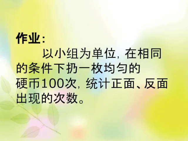 作业： 以小组为单位，在相同 的条件下扔一枚均匀的 硬币100次，统计正面、反面 出现的次数。