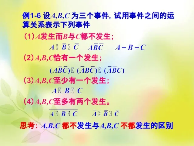 例1-6 设A,B,C 为三个事件，试用事件之间的运算关系表示下列事件 （1）A发生而B与C都不发生； （2）A,B,C恰有一个发生； （3）A,B,C至少有一个发生； （4）A,B,C至多有两个发生。 思考： A,B,C 都不发生与A,B,C 不都发生的区别