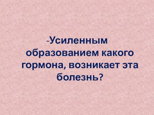 -Усиленным образованием какого гормона, возникает эта болезнь?