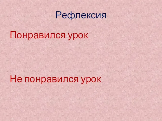 Рефлексия Понравился урок Не понравился урок