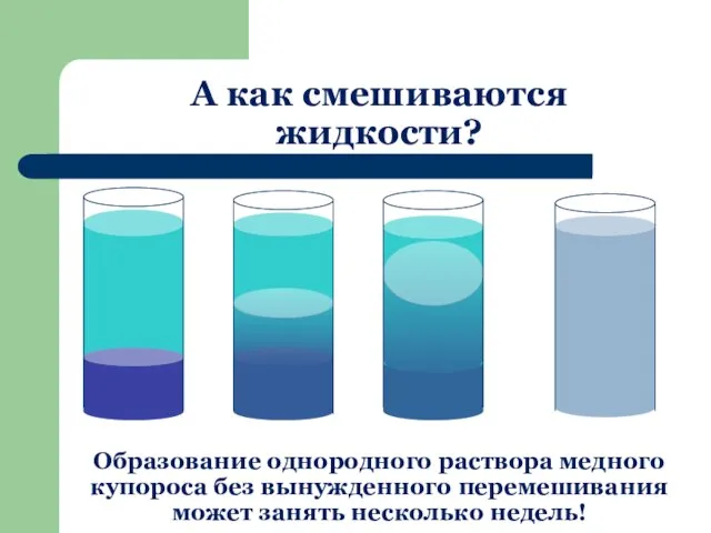 А как смешиваются жидкости? Образование однородного раствора медного купороса без вынужденного перемешивания может занять несколько недель!