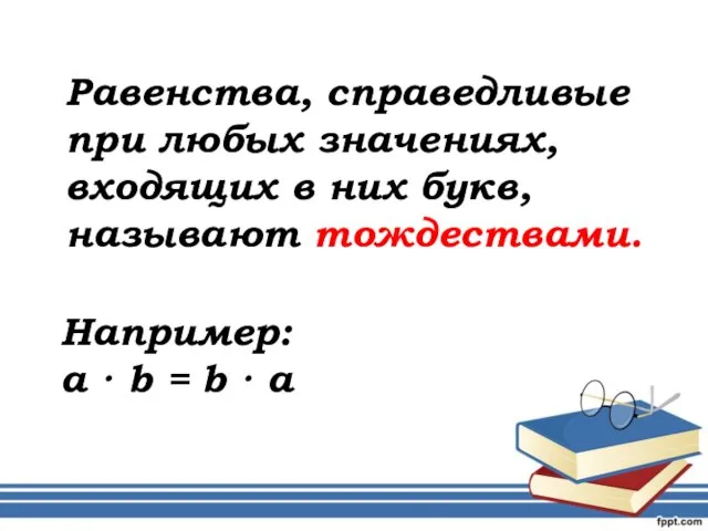 Равенства, справедливые при любых значениях, входящих в них букв, называют тождествами. Например: