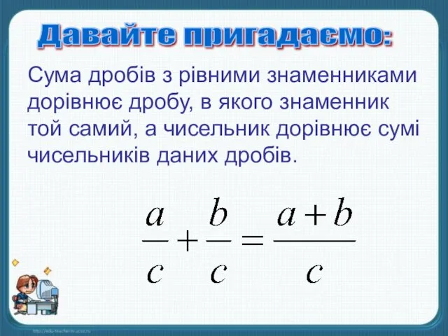 Давайте пригадаємо: Сума дробів з рівними знаменниками дорівнює дробу, в якого знаменник