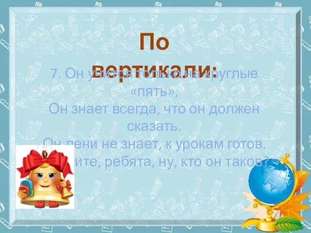 По вертикали: 7. Он учится только на круглые «пять», Он знает всегда,