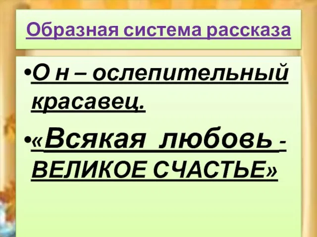 Образная система рассказа О н – ослепительный красавец. «Всякая любовь -ВЕЛИКОЕ СЧАСТЬЕ» Она