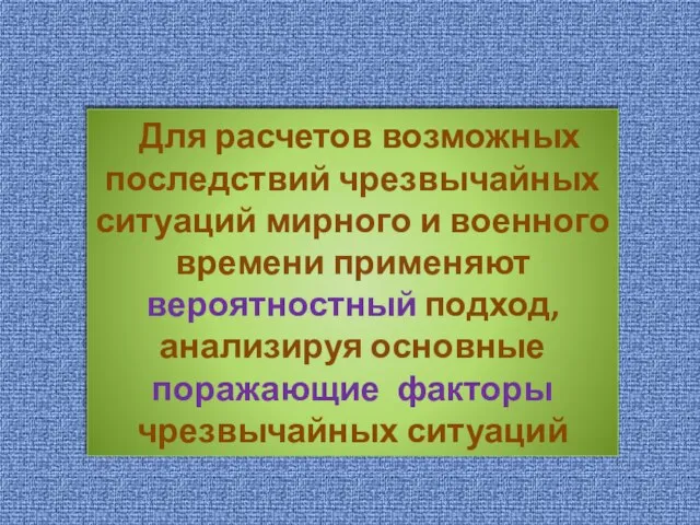 Для расчетов возможных последствий чрезвычайных ситуаций мирного и военного времени применяют вероятностный