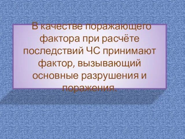 В качестве поражающего фактора при расчёте последствий ЧС принимают фактор, вызывающий основные разрушения и поражения.