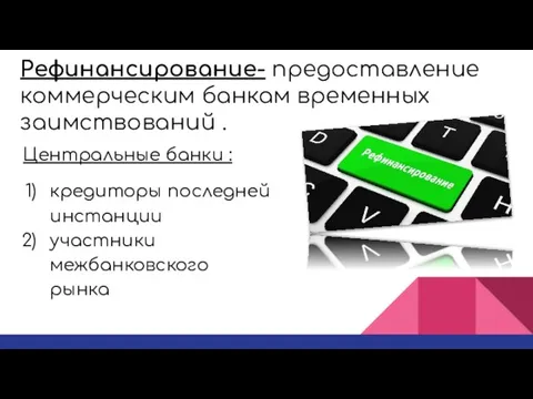 Рефинансирование- предоставление коммерческим банкам временных заимствований . Центральные банки : кредиторы последней инстанции участники межбанковского рынка