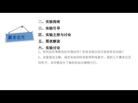 现代西方经济学三大假设 二、实验指南 三、实验引导 四、实验主持与讨论 五、图表解读 六、实验讨论 1、你的出价策略是如何确定的？你是否意识到可能存在的风险？ 2、试着查阅文献，或者从政治经济新闻和现象中，找到几个赢者诅咒的例子，并用模型中了解到的知识解释它们。 赢者诅咒