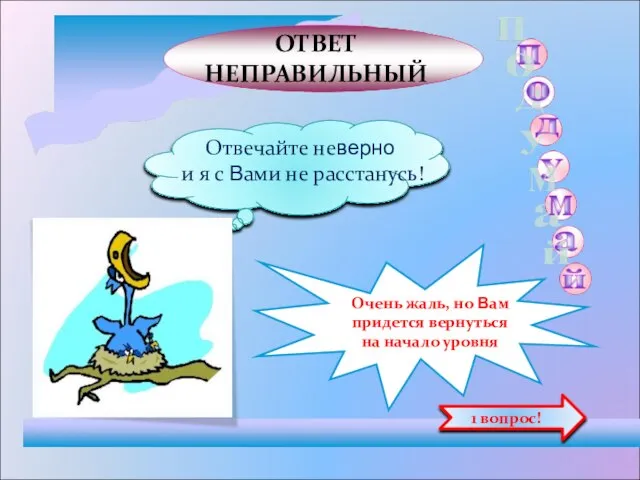 ОТВЕТ НЕПРАВИЛЬНЫЙ Отвечайте неверно и я с Вами не расстанусь! Очень жаль,