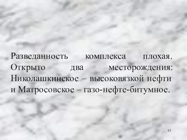 Разведанность комплекса плохая. Открыто два месторождения: Николашкинское – высоковязкой нефти и Матросовское – газо-нефте-битумное.