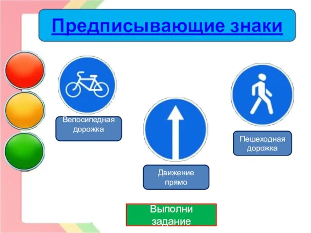 Выполни задание Велосипедная дорожка Движение прямо Пешеходная дорожка Предписывающие знаки