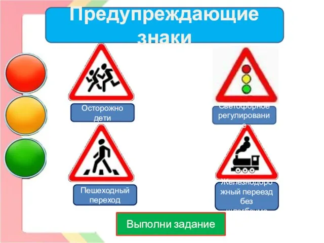 Выполни задание Пешеходный переход Осторожно дети Железнодорожный переезд без шлагбаума Светофорное регулирование Предупреждающие знаки