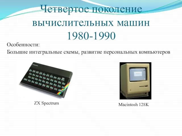 Четвертое поколение вычислительных машин 1980-1990 Особенности: Большие интегральные схемы, развитие персональных компьютеров ZX Spectrum Macintosh 128K