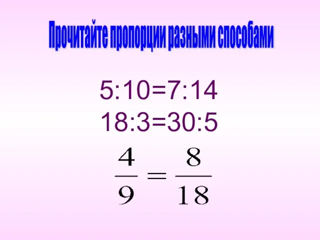 5:10=7:14 18:3=30:5 Прочитайте пропорции разными способами