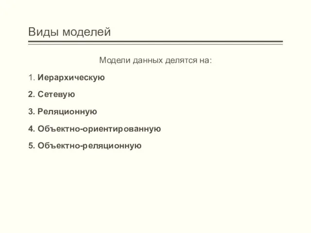 Виды моделей Модели данных делятся на: 1. Иерархическую 2. Сетевую 3. Реляционную 4. Объектно-ориентированную 5. Объектно-реляционную