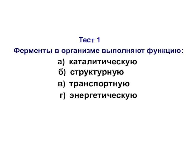 Тест 1 Ферменты в организме выполняют функцию: а) каталитическую б) структурную в) транспортную г) энергетическую