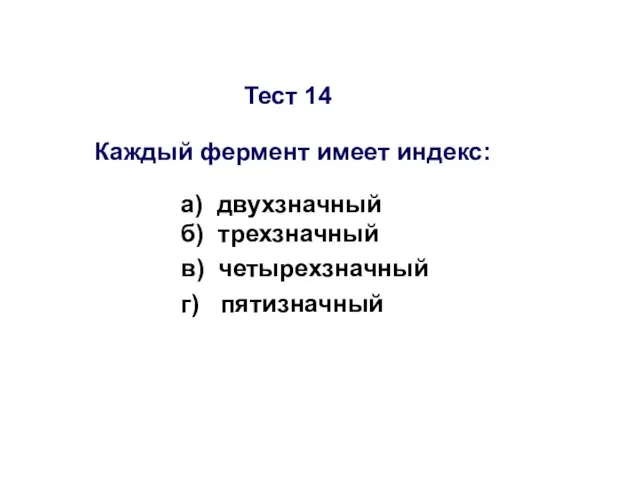 Тест 14 Каждый фермент имеет индекс: а) двухзначный б) трехзначный в) четырехзначный г) пятизначный