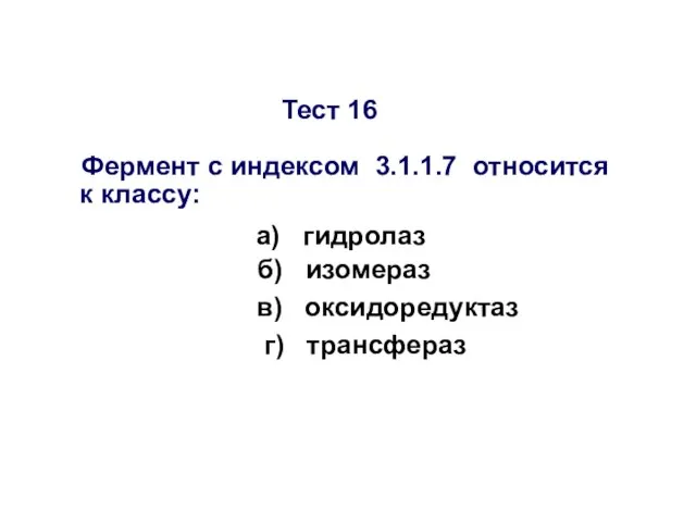 Тест 16 Фермент с индексом 3.1.1.7 относится к классу: а) гидролаз б)