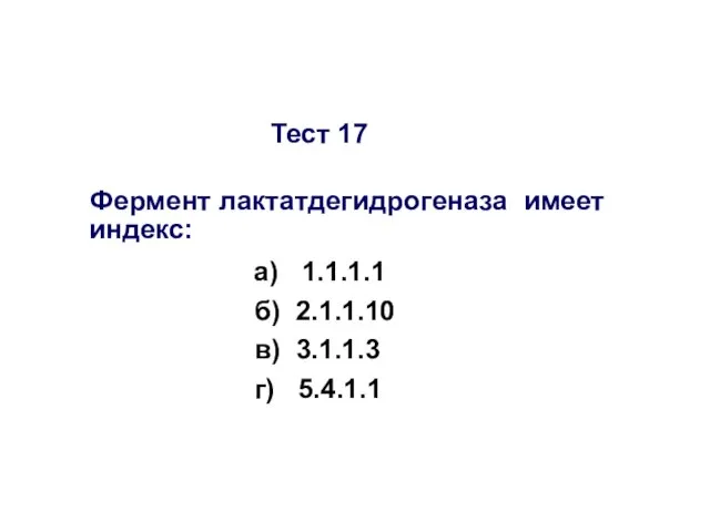 Тест 17 Фермент лактатдегидрогеназа имеет индекс: а) 1.1.1.1 б) 2.1.1.10 в) 3.1.1.3 г) 5.4.1.1