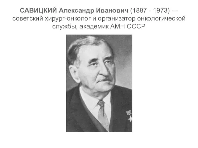 САВИЦКИЙ Александр Иванович (1887 - 1973) — советский хирург-онколог и организатор онкологической службы, академик АМН СССР