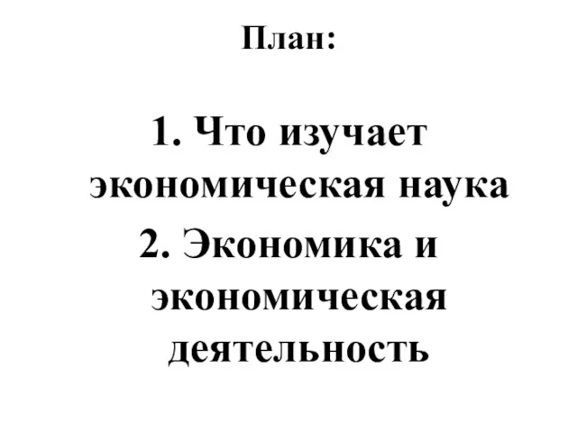 План: 1. Что изучает экономическая наука 2. Экономика и экономическая деятельность