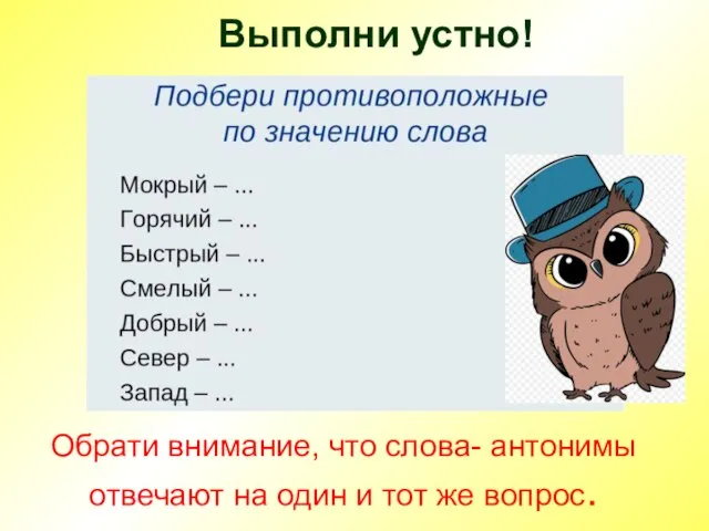 Обрати внимание, что слова- антонимы отвечают на один и тот же вопрос. Выполни устно!