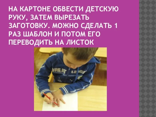 НА КАРТОНЕ ОБВЕСТИ ДЕТСКУЮ РУКУ, ЗАТЕМ ВЫРЕЗАТЬ ЗАГОТОВКУ. МОЖНО СДЕЛАТЬ 1 РАЗ