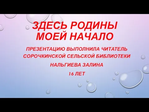 ЗДЕСЬ РОДИНЫ МОЕЙ НАЧАЛО ПРЕЗЕНТАЦИЮ ВЫПОЛНИЛА ЧИТАТЕЛЬ СОРОЧКИНСКОЙ СЕЛЬСКОЙ БИБЛИОТЕКИ НАЛЬГИЕВА ЗАЛИНА 16 ЛЕТ