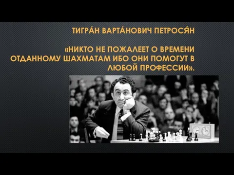 ТИГРА́Н ВАРТА́НОВИЧ ПЕТРОСЯ́Н «НИКТО НЕ ПОЖАЛЕЕТ О ВРЕМЕНИ ОТДАННОМУ ШАХМАТАМ ИБО ОНИ ПОМОГУТ В ЛЮБОЙ ПРОФЕССИИ».