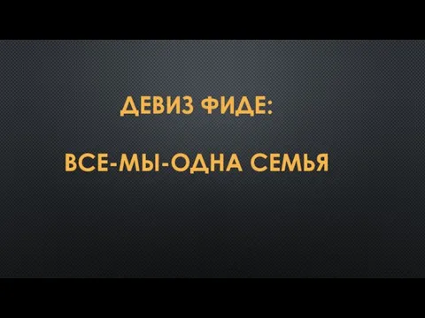 ДЕВИЗ ФИДЕ: ВСЕ-МЫ-ОДНА СЕМЬЯ