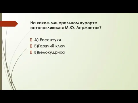 На каком минеральном курорте останавливался М.Ю. Лермонтов? А) Ессентуки Б)Горячий ключ В)Белокудриха